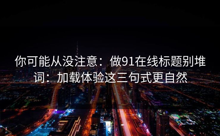 你可能从没注意：做91在线标题别堆词：加载体验这三句式更自然