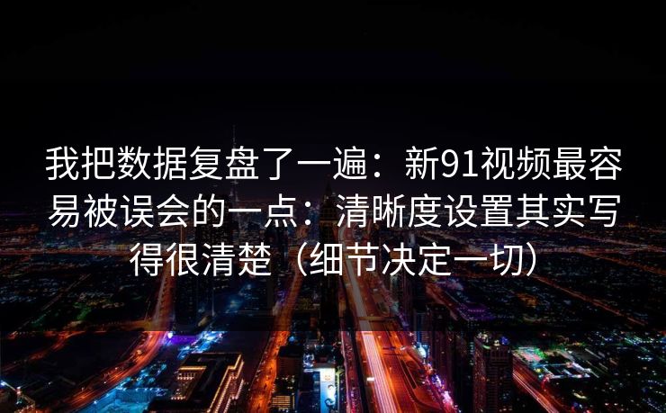 我把数据复盘了一遍:新91视频最容易被误会的一点:清晰度设置其实写得很清楚(细节决定一切) 我把数据复盘了一遍:新91视频最容易被误会的一点:清晰度设置其实写得很清楚(细节决定一切)