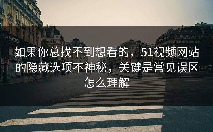 如果你总找不到想看的，51视频网站的隐藏选项不神秘，关键是常见误区怎么理解