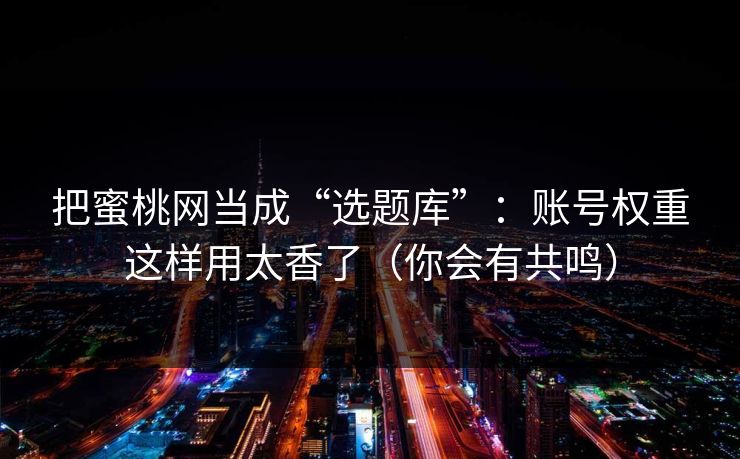 把蜜桃网当成“选题库”：账号权重这样用太香了（你会有共鸣）