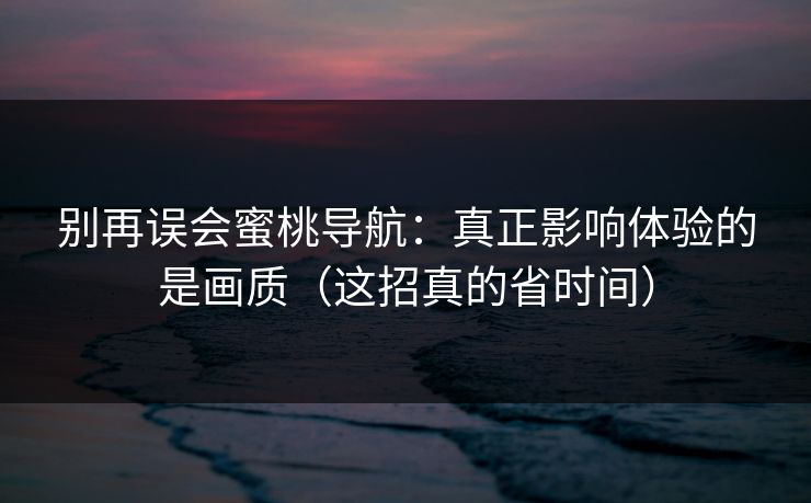 别再误会蜜桃导航：真正影响体验的是画质（这招真的省时间）