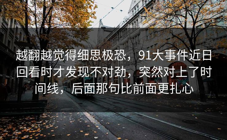 越翻越觉得细思极恐，91大事件近日回看时才发现不对劲，突然对上了时间线，后面那句比前面更扎心